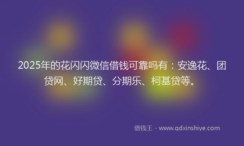 2025年的花闪闪微信借钱可靠吗有：安逸花、团贷网、好期贷、分期乐、柯基贷等。