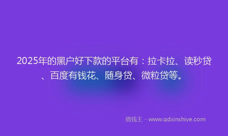2025年的黑户好下款的平台有：拉卡拉、读秒贷、百度有钱花、随身贷、微粒贷等。