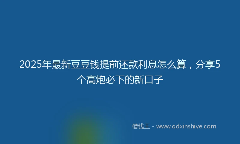 2025年最新豆豆钱提前还款利息怎么算，分享5个高炮必下的新口子