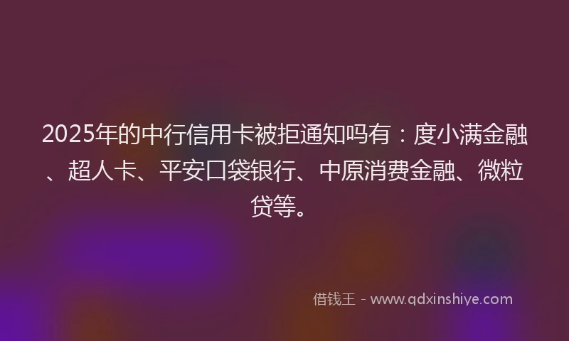 2025年的中行信用卡被拒通知吗有：度小满金融、超人卡、平安口袋银行、中原消费金融、微粒贷等。