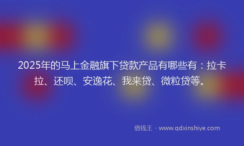 2025年的马上金融旗下贷款产品有哪些有：拉卡拉、还呗、安逸花、我来贷、微粒贷等。