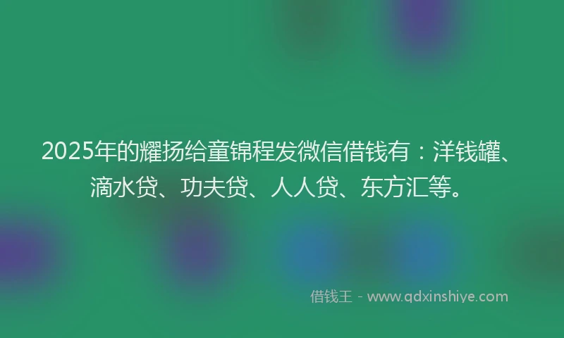 2025年的耀扬给童锦程发微信借钱有：洋钱罐、滴水贷、功夫贷、人人贷、东方汇等。