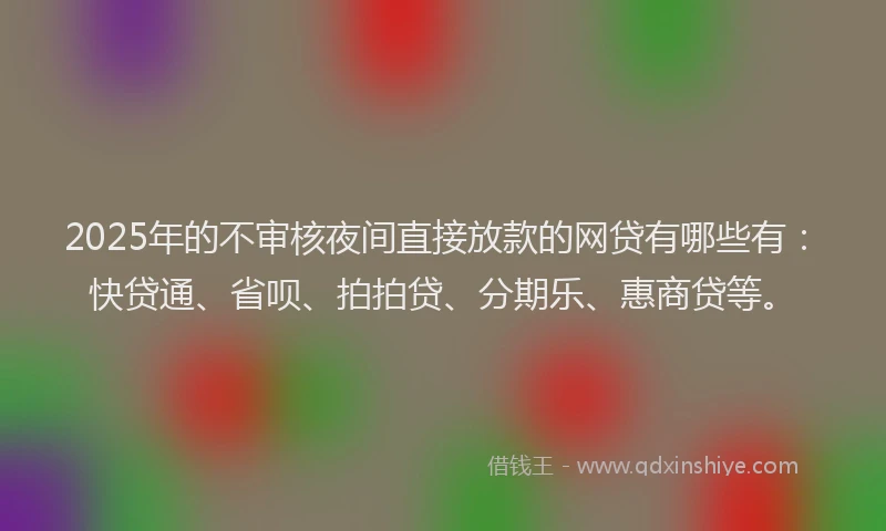 2025年的不审核夜间直接放款的网贷有哪些有：快贷通、省呗、拍拍贷、分期乐、惠商贷等。