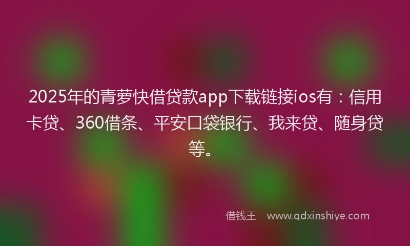 2025年的青萝快借贷款app下载链接ios有：信用卡贷、360借条、平安口袋银行、我来贷、随身贷等。