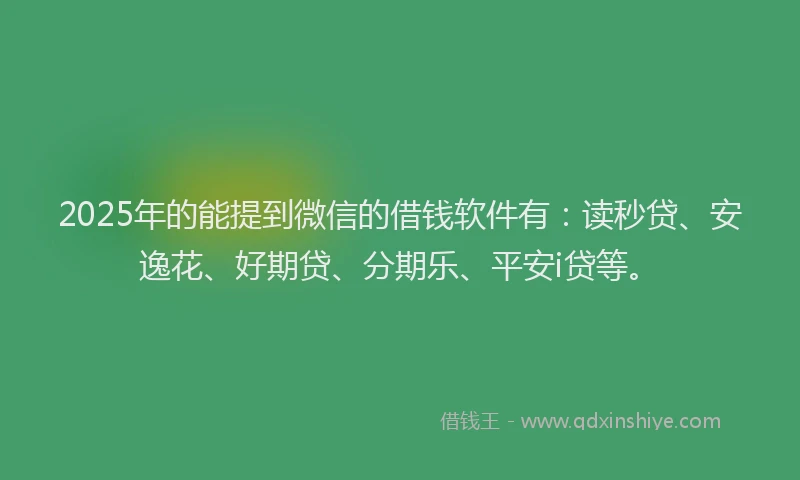2025年的能提到微信的借钱软件有：读秒贷、安逸花、好期贷、分期乐、平安i贷等。