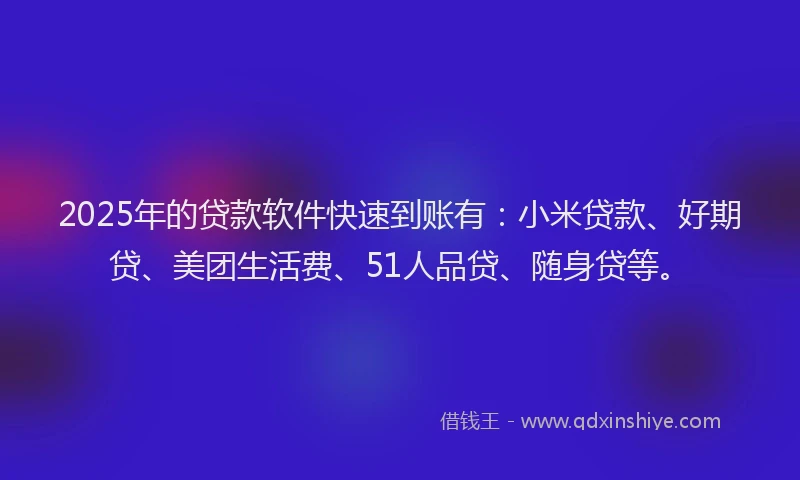 2025年的贷款软件快速到账有：小米贷款、好期贷、美团生活费、51人品贷、随身贷等。