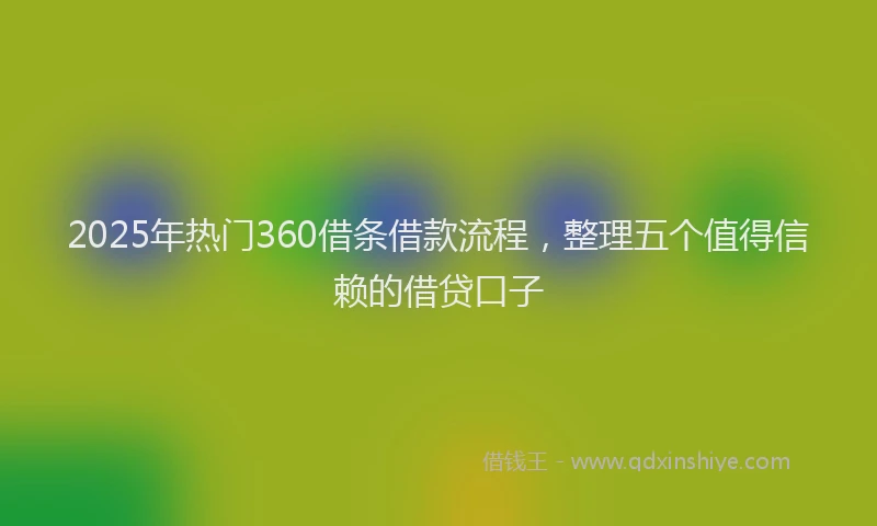 2025年热门360借条借款流程，整理五个值得信赖的借贷口子