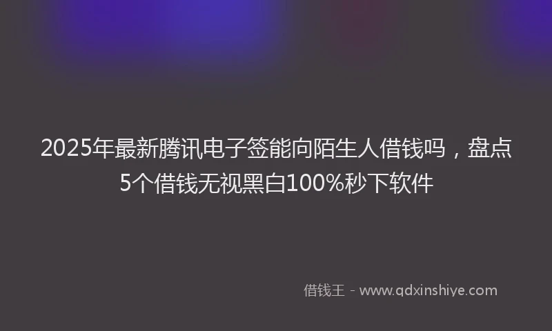 2025年最新腾讯电子签能向陌生人借钱吗，盘点5个借钱无视黑白100%秒下软件