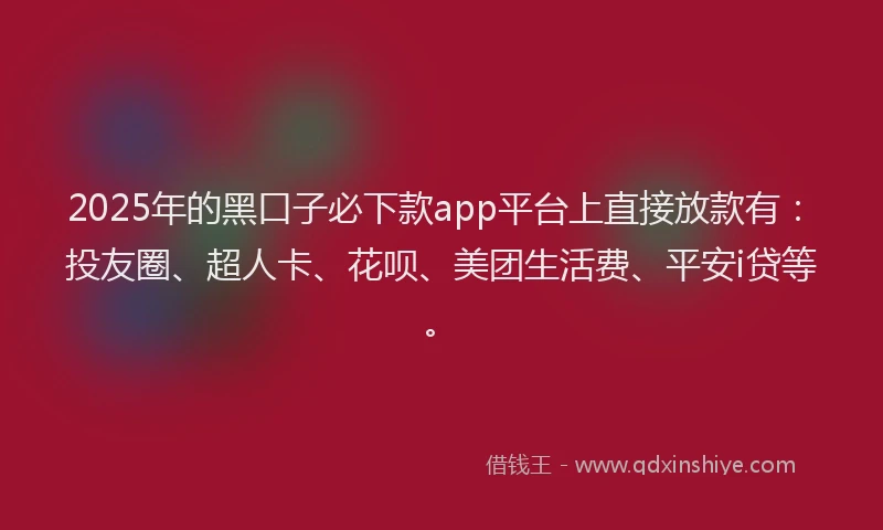 2025年的黑口子必下款app平台上直接放款有：投友圈、超人卡、花呗、美团生活费、平安i贷等。