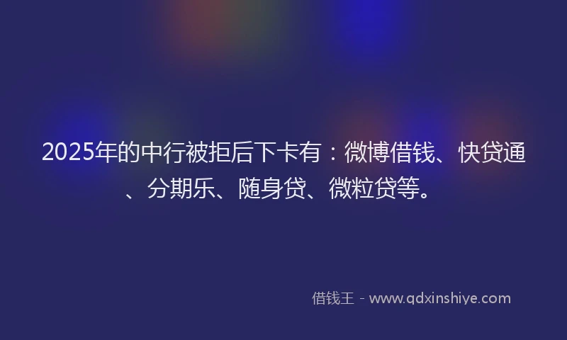2025年的中行被拒后下卡有：微博借钱、快贷通、分期乐、随身贷、微粒贷等。