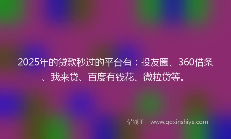 2025年的贷款秒过的平台有：投友圈、360借条、我来贷、百度有钱花、微粒贷等。