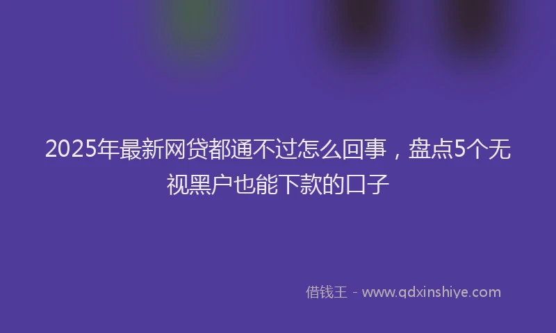 2025年最新网贷都通不过怎么回事，盘点5个无视黑户也能下款的口子