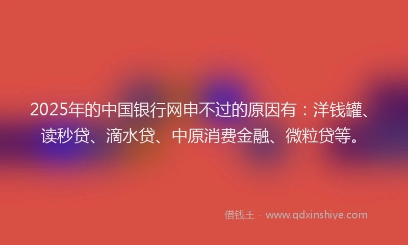 2025年的中国银行网申不过的原因有：洋钱罐、读秒贷、滴水贷、中原消费金融、微粒贷等。