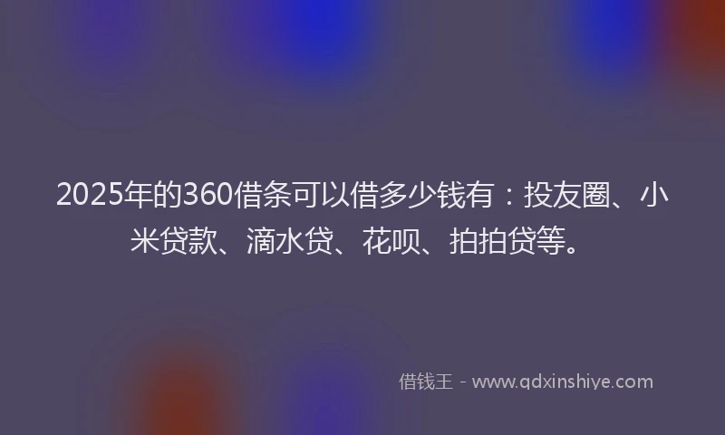 2025年的360借条可以借多少钱有：投友圈、小米贷款、滴水贷、花呗、拍拍贷等。