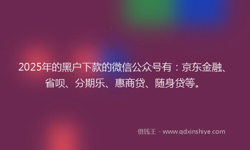 2025年的黑户下款的微信公众号有：京东金融、省呗、分期乐、惠商贷、随身贷等。