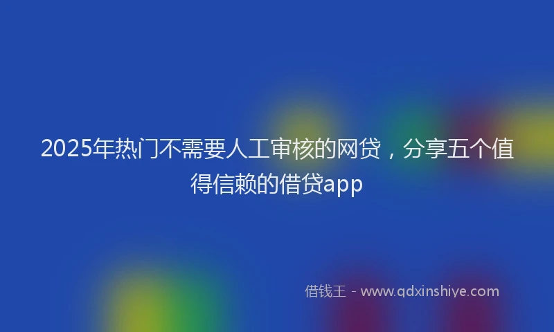 2025年热门不需要人工审核的网贷，分享五个值得信赖的借贷app