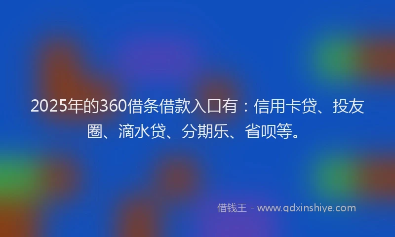 2025年的360借条借款入口有：信用卡贷、投友圈、滴水贷、分期乐、省呗等。