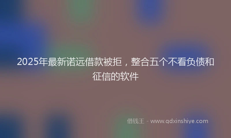 2025年最新诺远借款被拒，整合五个不看负债和征信的软件