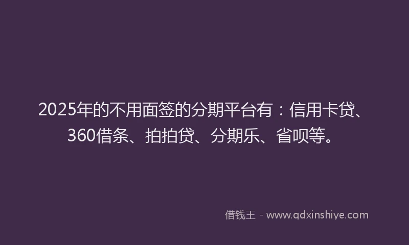 2025年的不用面签的分期平台有：信用卡贷、360借条、拍拍贷、分期乐、省呗等。