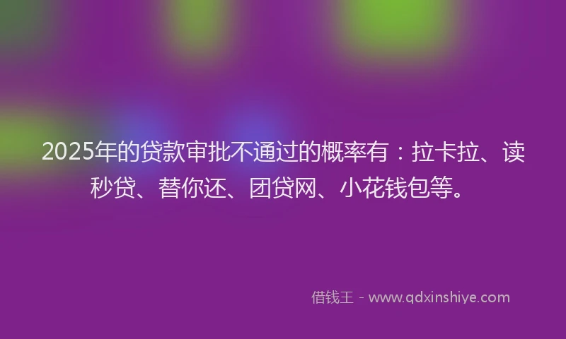 2025年的贷款审批不通过的概率有：拉卡拉、读秒贷、替你还、团贷网、小花钱包等。