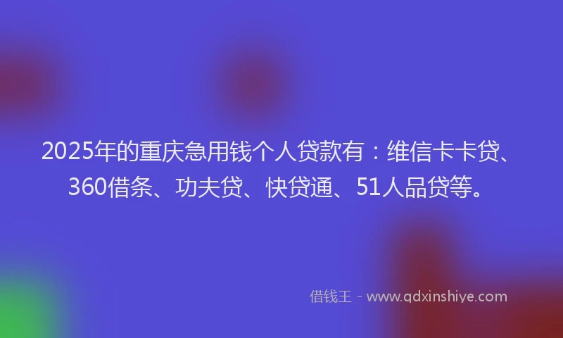 2025年的重庆急用钱个人贷款有：维信卡卡贷、360借条、功夫贷、快贷通、51人品贷等。