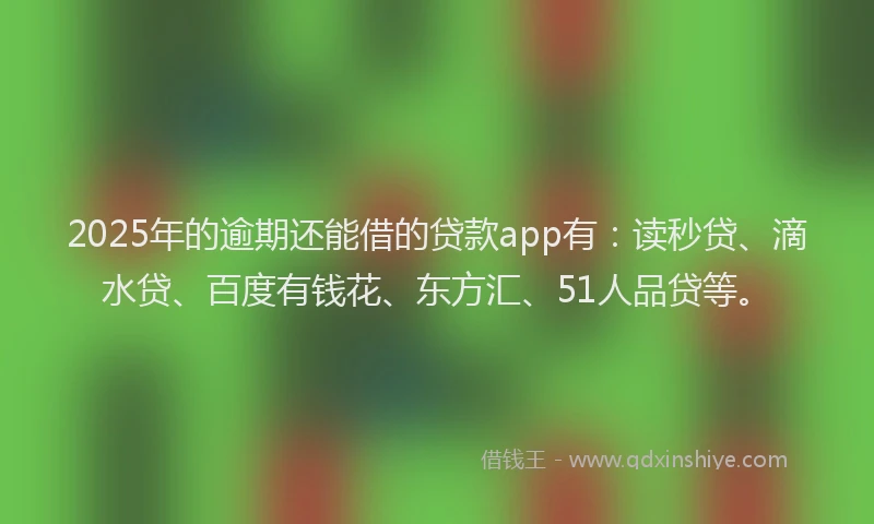 2025年的逾期还能借的贷款app有：读秒贷、滴水贷、百度有钱花、东方汇、51人品贷等。