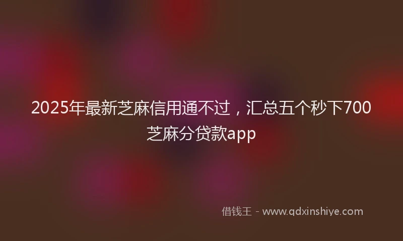 2025年最新芝麻信用通不过，汇总五个秒下700芝麻分贷款app