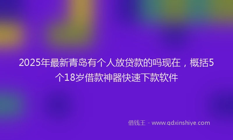 2025年最新青岛有个人放贷款的吗现在，概括5个18岁借款神器快速下款软件