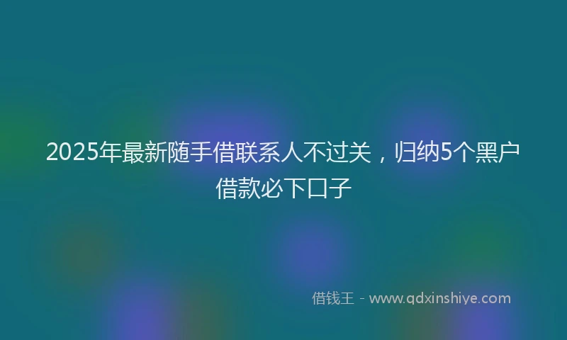 2025年最新随手借联系人不过关，归纳5个黑户借款必下口子