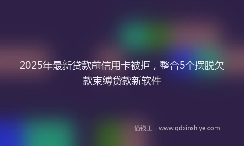 2025年最新贷款前信用卡被拒，整合5个摆脱欠款束缚贷款新软件
