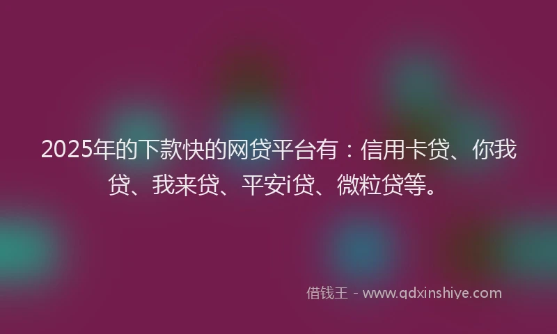 2025年的下款快的网贷平台有：信用卡贷、你我贷、我来贷、平安i贷、微粒贷等。