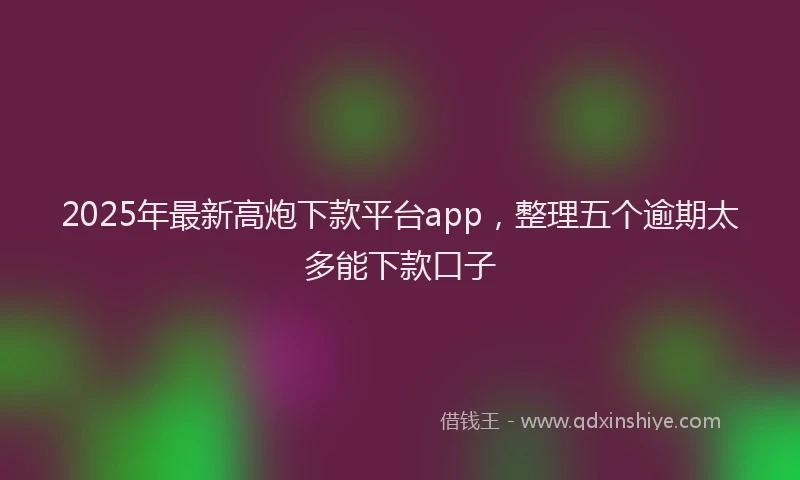 2025年最新高炮下款平台app，整理五个逾期太多能下款口子