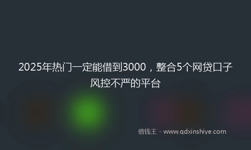 2025年热门一定能借到3000，整合5个网贷口子风控不严的平台