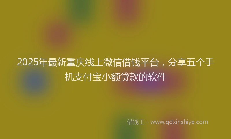 2025年最新重庆线上微信借钱平台，分享五个手机支付宝小额贷款的软件