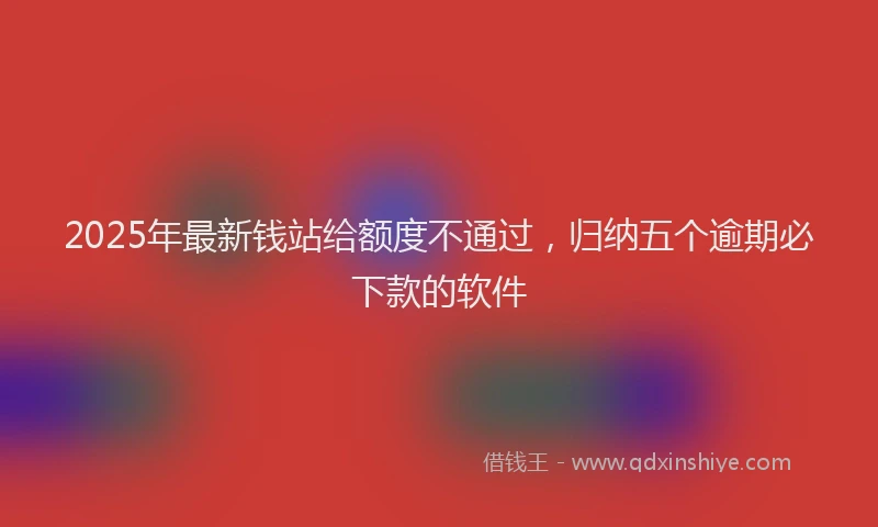 2025年最新钱站给额度不通过，归纳五个逾期必下款的软件