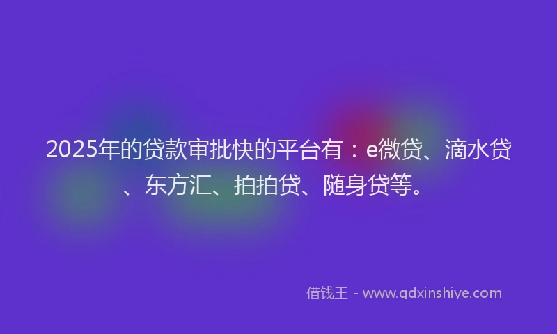 2025年的贷款审批快的平台有：e微贷、滴水贷、东方汇、拍拍贷、随身贷等。