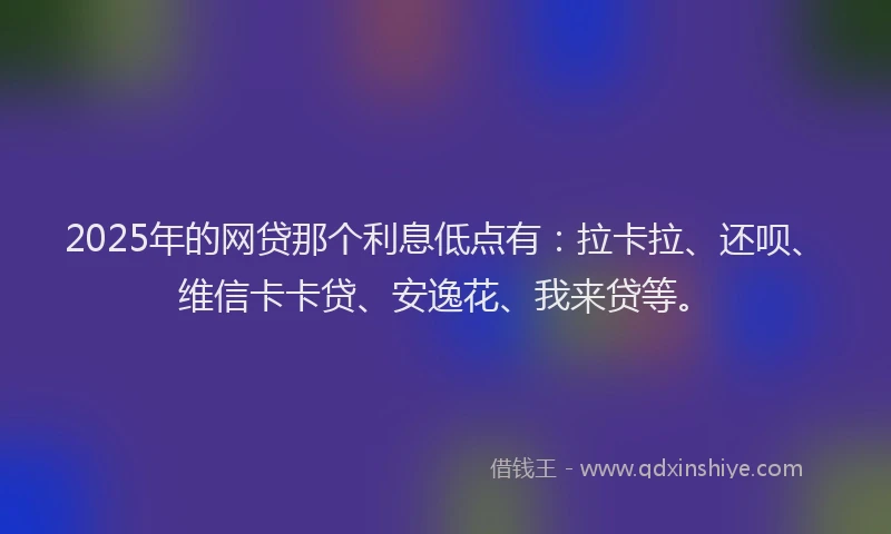 2025年的网贷那个利息低点有：拉卡拉、还呗、维信卡卡贷、安逸花、我来贷等。