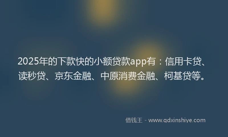 2025年的下款快的小额贷款app有：信用卡贷、读秒贷、京东金融、中原消费金融、柯基贷等。
