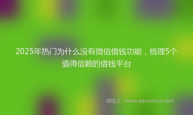 2025年热门为什么没有微信借钱功能，梳理5个值得信赖的借钱平台