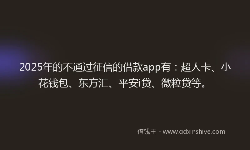 2025年的不通过征信的借款app有：超人卡、小花钱包、东方汇、平安i贷、微粒贷等。