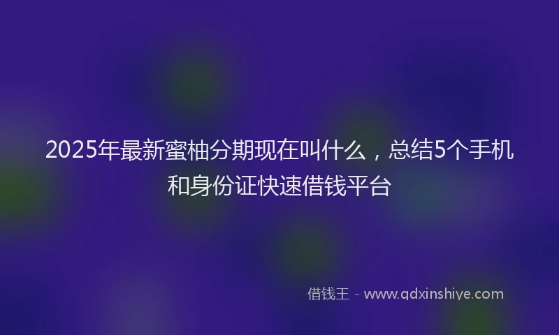 2025年最新蜜柚分期现在叫什么，总结5个手机和身份证快速借钱平台