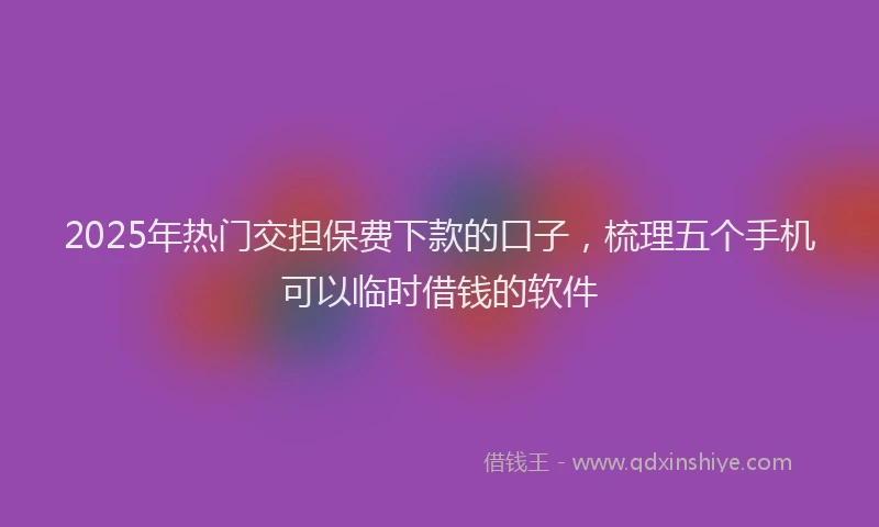 2025年热门交担保费下款的口子，梳理五个手机可以临时借钱的软件