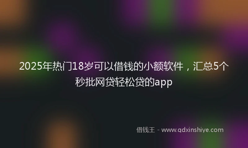 2025年热门18岁可以借钱的小额软件，汇总5个秒批网贷轻松贷的app