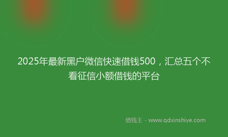 2025年最新黑户微信快速借钱500，汇总五个不看征信小额借钱的平台