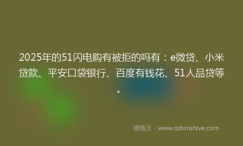 2025年的51闪电购有被拒的吗有：e微贷、小米贷款、平安口袋银行、百度有钱花、51人品贷等。