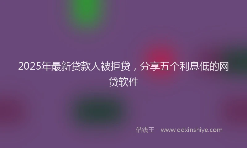 2025年最新贷款人被拒贷，分享五个利息低的网贷软件