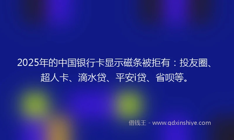 2025年的中国银行卡显示磁条被拒有：投友圈、超人卡、滴水贷、平安i贷、省呗等。