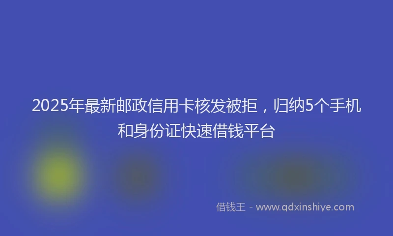 2025年最新邮政信用卡核发被拒，归纳5个手机和身份证快速借钱平台