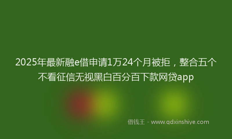 2025年最新融e借申请1万24个月被拒，整合五个不看征信无视黑白百分百下款网贷app