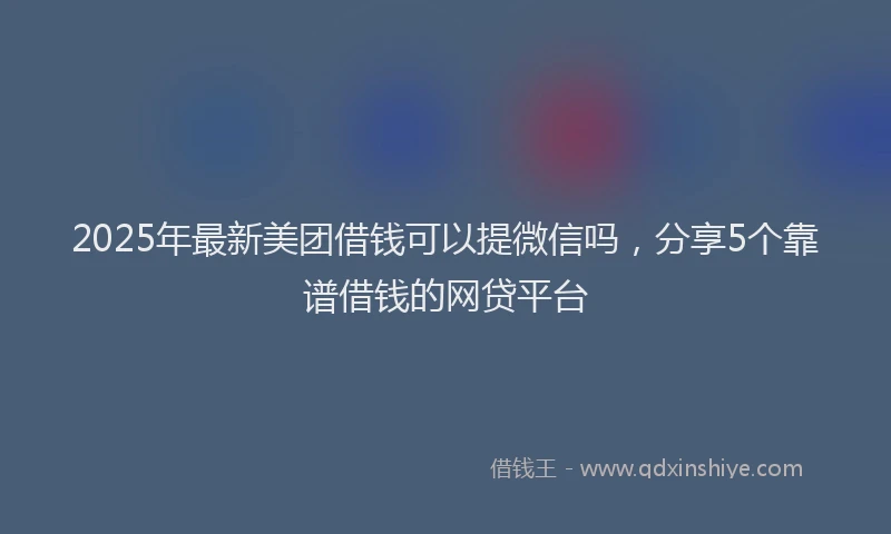 2025年最新美团借钱可以提微信吗，分享5个靠谱借钱的网贷平台